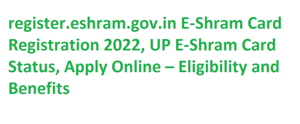 register.eshram.gov.in E-Shram Card Registration 2022, UP E-Shram Card Status, Apply Online – Eligibility and Benefits